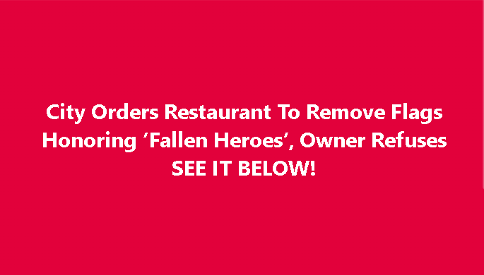 City Orders Restaurant To Remove Flags Honoring Fallen Heroes, Owner Refuses SEE IT BELOW!