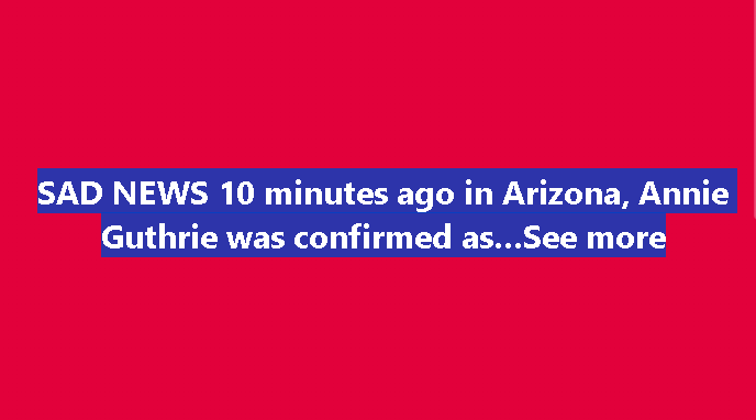 SAD NEWS 10 minutes ago in Arizona, Annie Guthrie Guthrie was confirmed as? See now!